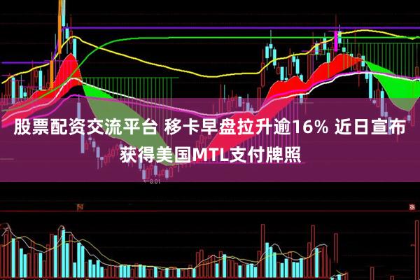 股票配资交流平台 移卡早盘拉升逾16% 近日宣布获得美国MTL支付牌照