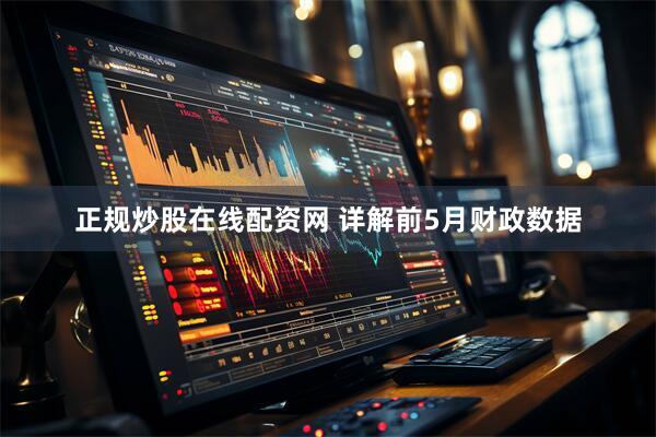 正规炒股在线配资网 详解前5月财政数据