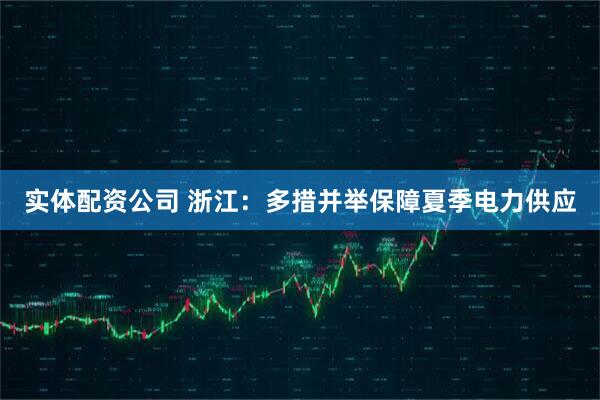 实体配资公司 浙江：多措并举保障夏季电力供应