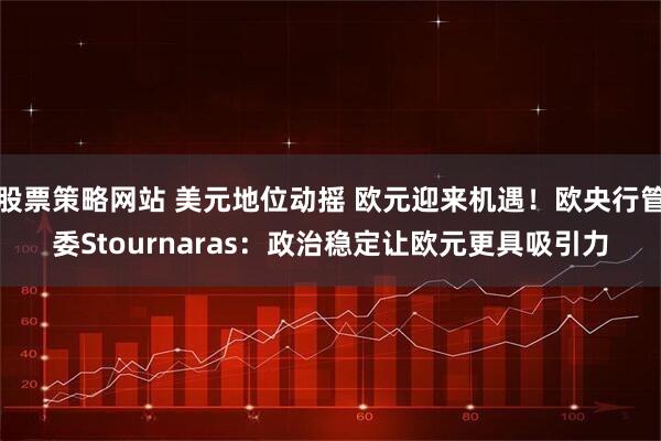 股票策略网站 美元地位动摇 欧元迎来机遇！欧央行管委Stournaras：政治稳定让欧元更具吸引力