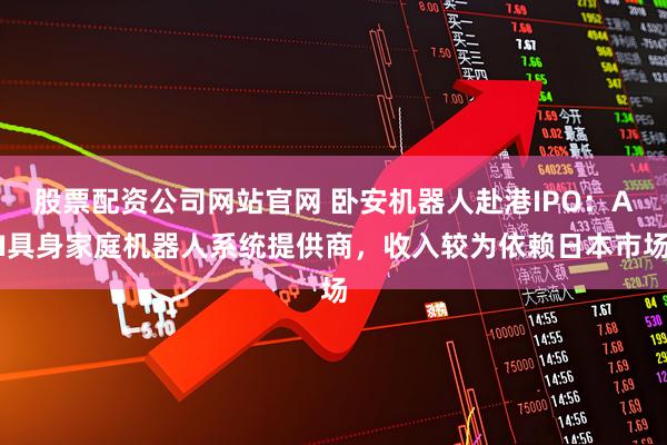 股票配资公司网站官网 卧安机器人赴港IPO：AI具身家庭机器人系统提供商，收入较为依赖日本市场