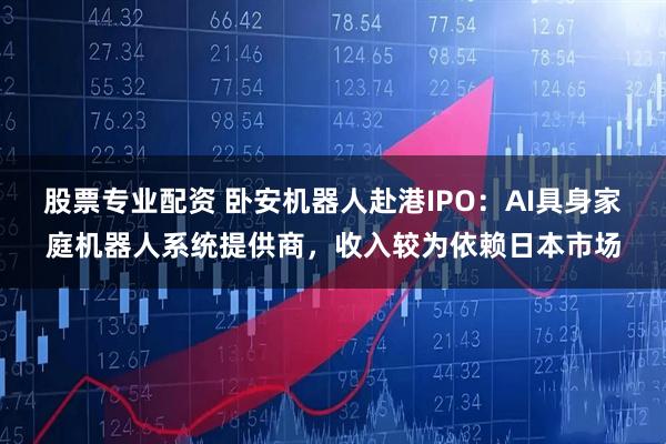 股票专业配资 卧安机器人赴港IPO：AI具身家庭机器人系统提供商，收入较为依赖日本市场