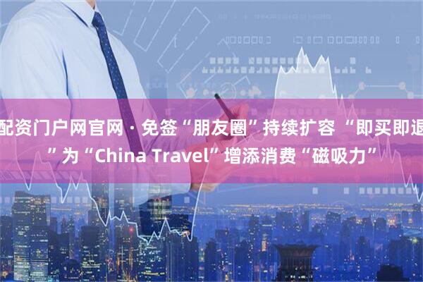 配资门户网官网 · 免签“朋友圈”持续扩容 “即买即退”为“China Travel”增添消费“磁吸力”