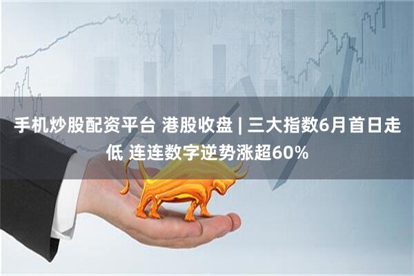 手机炒股配资平台 港股收盘 | 三大指数6月首日走低 连连数字逆势涨超60%