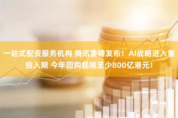 一站式配资服务机构 腾讯重磅发布！AI战略进入重投入期 今年回购规模至少800亿港元！