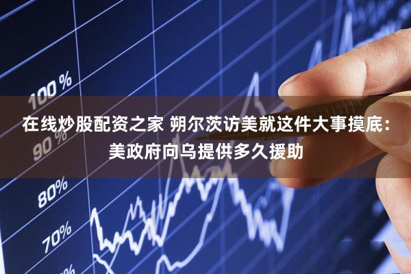 在线炒股配资之家 朔尔茨访美就这件大事摸底：美政府向乌提供多久援助