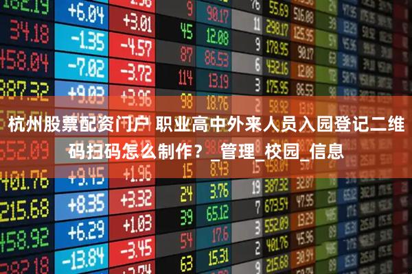 杭州股票配资门户 职业高中外来人员入园登记二维码扫码怎么制作？_管理_校园_信息
