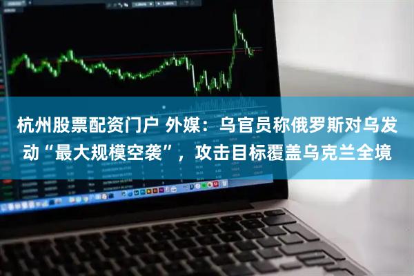 杭州股票配资门户 外媒：乌官员称俄罗斯对乌发动“最大规模空袭”，攻击目标覆盖乌克兰全境
