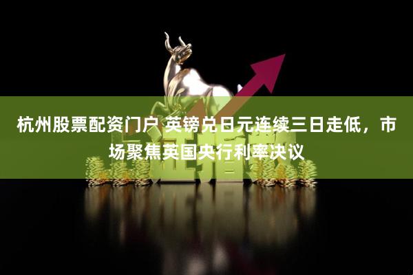 杭州股票配资门户 英镑兑日元连续三日走低，市场聚焦英国央行利率决议