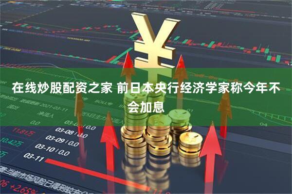 在线炒股配资之家 前日本央行经济学家称今年不会加息