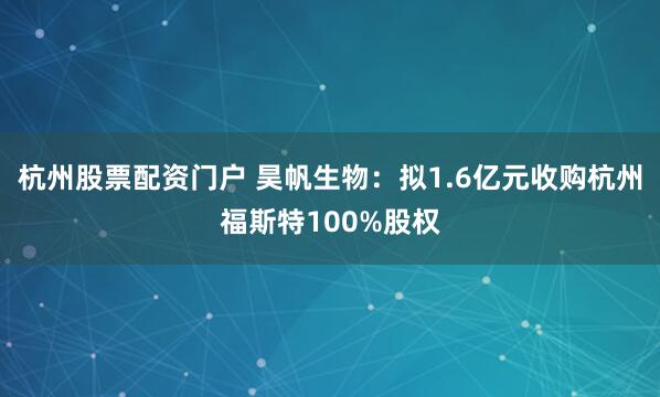 杭州股票配资门户 昊帆生物：拟1.6亿元收购杭州福斯特100%股权