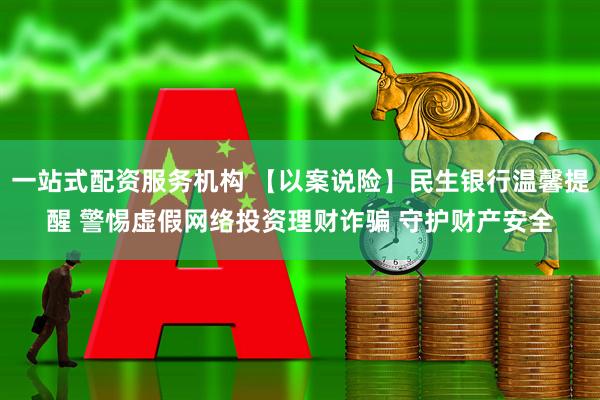一站式配资服务机构 【以案说险】民生银行温馨提醒 警惕虚假网络投资理财诈骗 守护财产安全