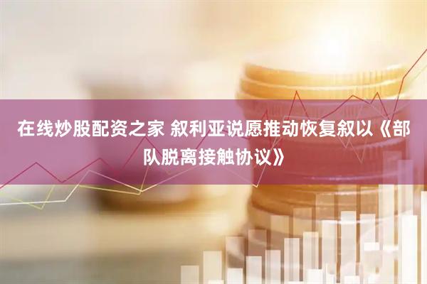 在线炒股配资之家 叙利亚说愿推动恢复叙以《部队脱离接触协议》
