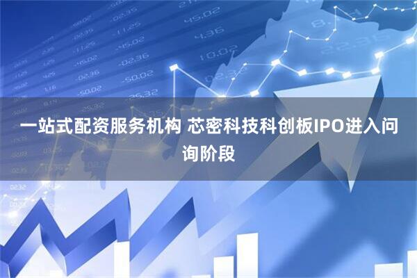 一站式配资服务机构 芯密科技科创板IPO进入问询阶段