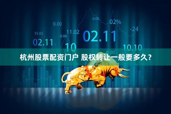 杭州股票配资门户 股权转让一般要多久？