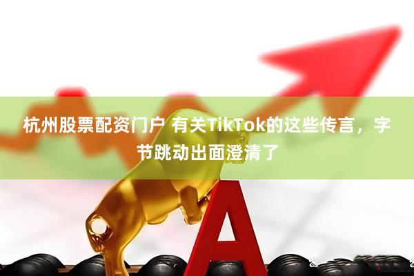 杭州股票配资门户 有关TikTok的这些传言，字节跳动出面澄清了