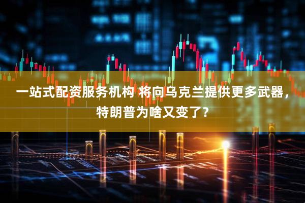 一站式配资服务机构 将向乌克兰提供更多武器，特朗普为啥又变了？