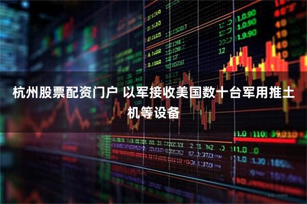 杭州股票配资门户 以军接收美国数十台军用推土机等设备