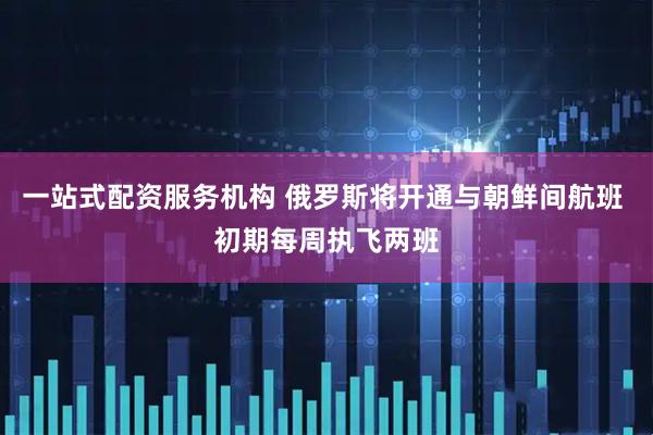 一站式配资服务机构 俄罗斯将开通与朝鲜间航班 初期每周执飞两班