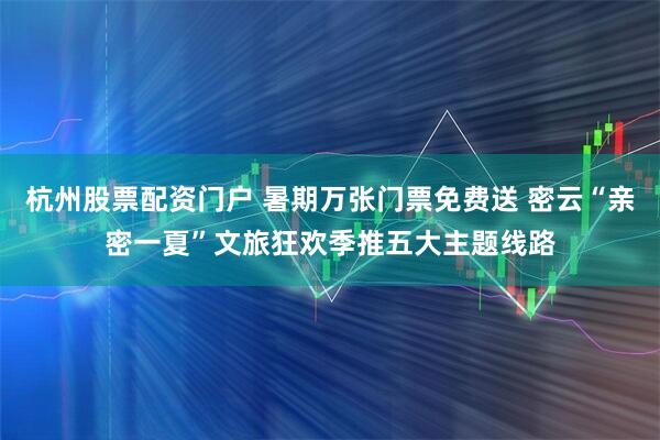 杭州股票配资门户 暑期万张门票免费送 密云“亲密一夏”文旅狂欢季推五大主题线路