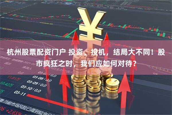 杭州股票配资门户 投资、投机，结局大不同！股市疯狂之时，我们应如何对待？
