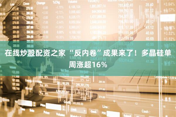 在线炒股配资之家 “反内卷”成果来了！多晶硅单周涨超16%