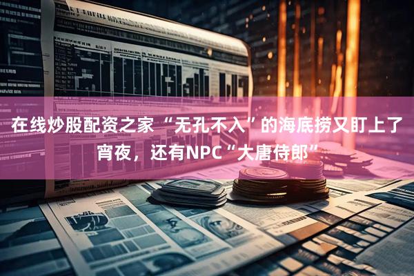 在线炒股配资之家 “无孔不入”的海底捞又盯上了宵夜，还有NPC“大唐侍郎”