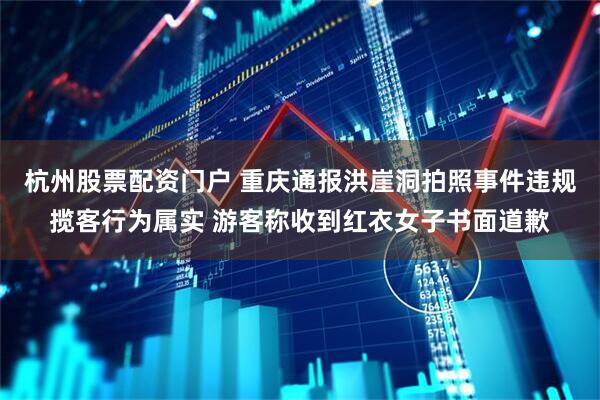 杭州股票配资门户 重庆通报洪崖洞拍照事件违规揽客行为属实 游客称收到红衣女子书面道歉