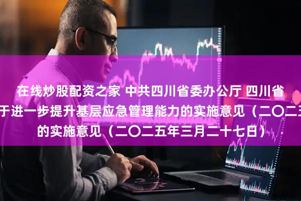 在线炒股配资之家 中共四川省委办公厅 四川省人民政府办公厅关于进一步提升基层应急管理能力的实施意见（二〇二五年三月二十七日）