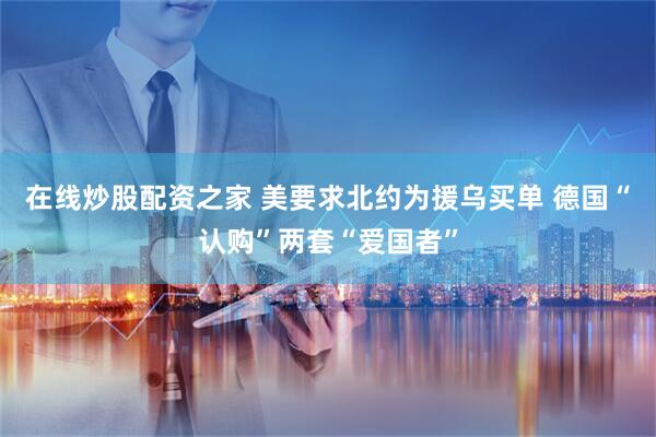 在线炒股配资之家 美要求北约为援乌买单 德国“认购”两套“爱国者”