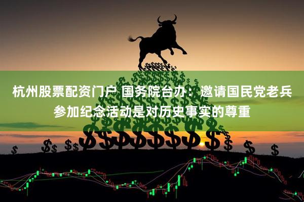 杭州股票配资门户 国务院台办：邀请国民党老兵参加纪念活动是对历史事实的尊重