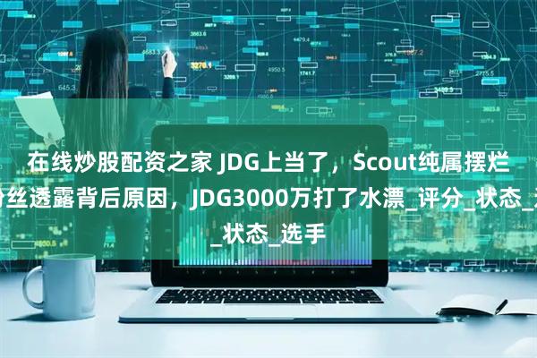 在线炒股配资之家 JDG上当了，Scout纯属摆烂！粉丝透露背后原因，JDG3000万打了水漂_评分_状态_选手