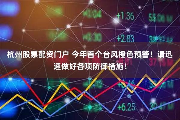 杭州股票配资门户 今年首个台风橙色预警！请迅速做好各项防御措施！