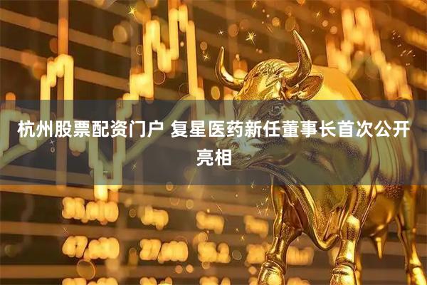 杭州股票配资门户 复星医药新任董事长首次公开亮相