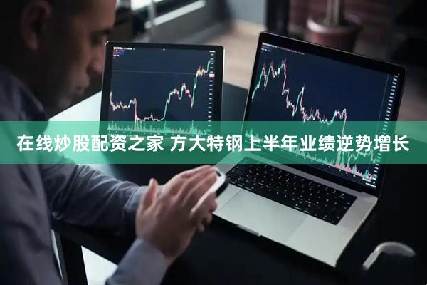 在线炒股配资之家 方大特钢上半年业绩逆势增长
