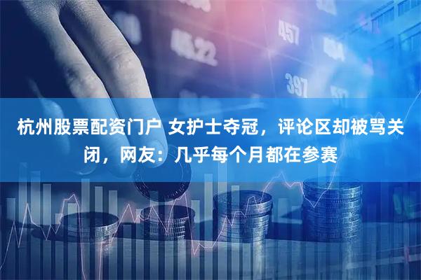 杭州股票配资门户 女护士夺冠，评论区却被骂关闭，网友：几乎每个月都在参赛