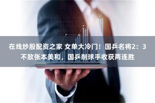 在线炒股配资之家 女单大冷门！国乒名将2：3不敌张本美和，国乒削球手收获两连胜