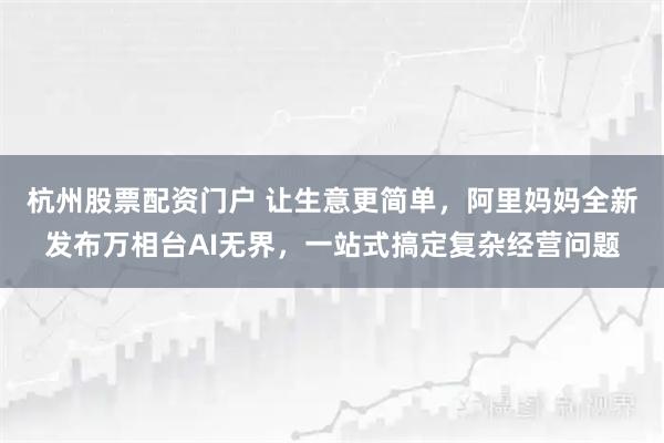 杭州股票配资门户 让生意更简单，阿里妈妈全新发布万相台AI无界，一站式搞定复杂经营问题