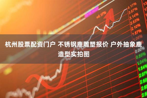 杭州股票配资门户 不锈钢鹿雕塑报价 户外抽象鹿造型实拍图