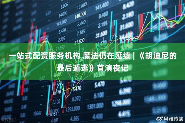 一站式配资服务机构 魔法仍在延续 | 《胡迪尼的最后遁逃》首演夜记