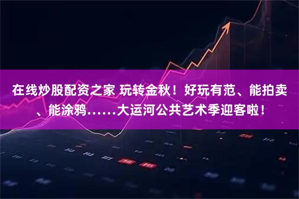 在线炒股配资之家 玩转金秋！好玩有范、能拍卖、能涂鸦……大运河公共艺术季迎客啦！