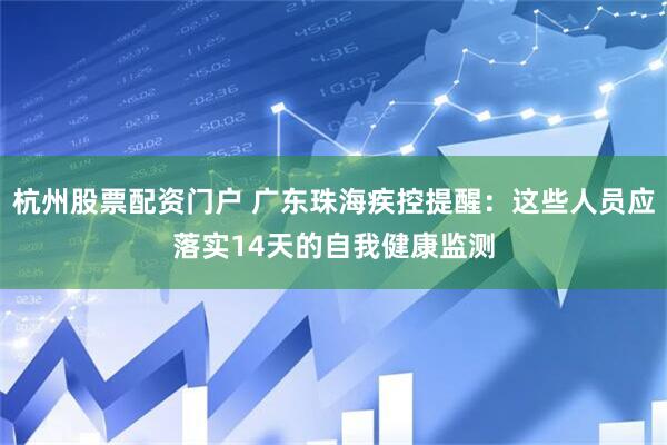 杭州股票配资门户 广东珠海疾控提醒：这些人员应落实14天的自我健康监测