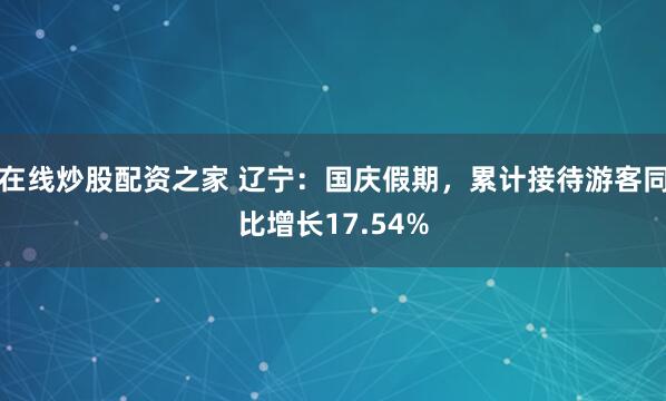 在线炒股配资之家 辽宁：国庆假期，累计接待游客同比增长17.54%
