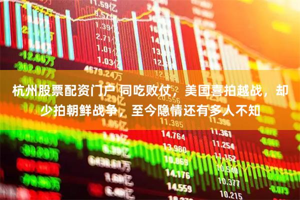 杭州股票配资门户 同吃败仗,美国喜拍越战,却少拍朝鲜战争,至今隐情还有多人不知
