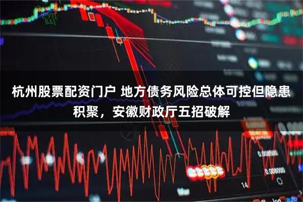 杭州股票配资门户 地方债务风险总体可控但隐患积聚，安徽财政厅五招破解