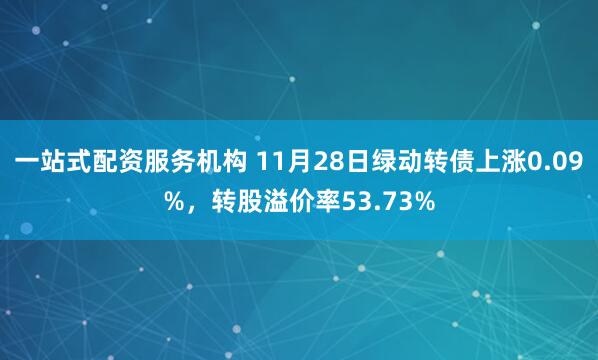 一站式配资服务机构 11月28日绿动转债上涨0.09%，转股溢价率53.73%