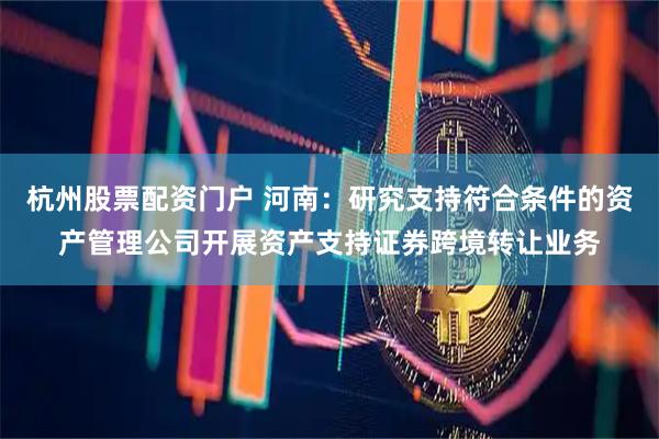 杭州股票配资门户 河南：研究支持符合条件的资产管理公司开展资产支持证券跨境转让业务