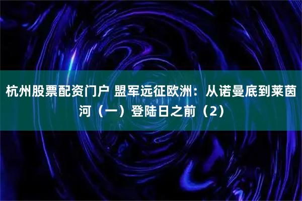 杭州股票配资门户 盟军远征欧洲:从诺曼底到莱茵河(一)登陆日之前(2)