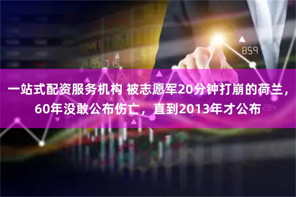 一站式配资服务机构 被志愿军20分钟打崩的荷兰,60年没敢公布伤亡,直到2013年才公布
