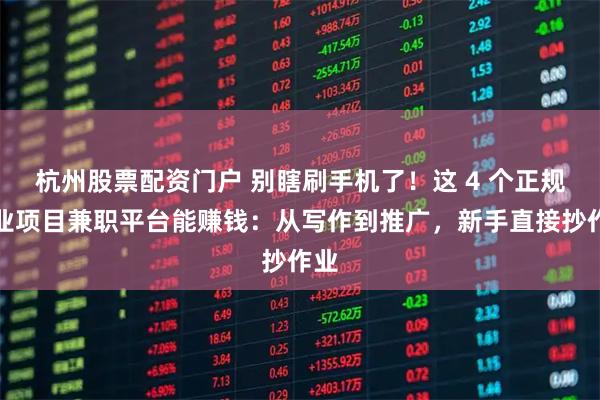杭州股票配资门户 别瞎刷手机了！这 4 个正规副业项目兼职平台能赚钱：从写作到推广，新手直接抄作业
